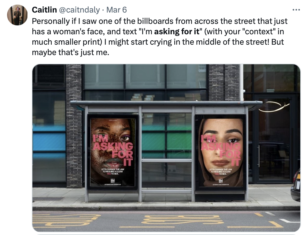 ID: Twitter/X post showing billboards for the campaign. Text: Personally if I saw one of the billboards from across the street that just has a woman's face, and text "I'm asking for it" (with your "context" in much smaller print) I might start crying in the middle of the street! But maybe that's just me.